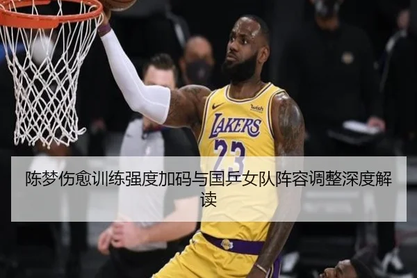陈梦伤愈训练强度加码与国乒女队阵容调整深度解读